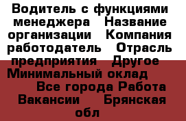 Водитель с функциями менеджера › Название организации ­ Компания-работодатель › Отрасль предприятия ­ Другое › Минимальный оклад ­ 32 000 - Все города Работа » Вакансии   . Брянская обл.